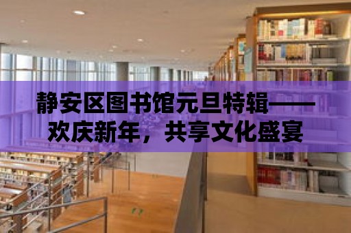 靜安區圖書館元旦特輯——歡慶新年，共享文化盛宴