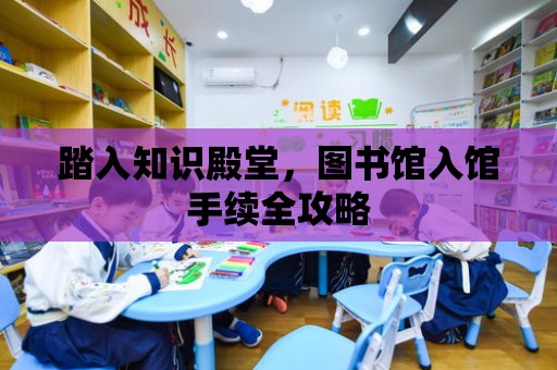 踏入知識殿堂，圖書館入館手續(xù)全攻略