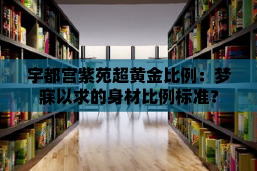 宇都宮紫苑超黃金比例：夢寐以求的身材比例標準？