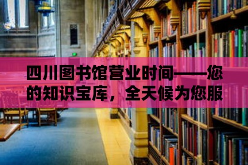 四川圖書館營業時間——您的知識寶庫，全天候為您服務