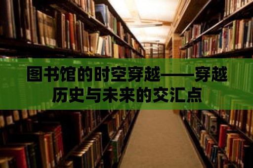 圖書館的時空穿越——穿越歷史與未來的交匯點