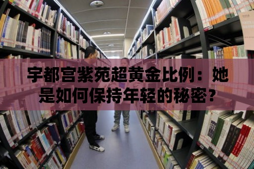 宇都宮紫苑超黃金比例：她是如何保持年輕的秘密？