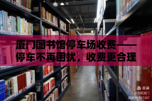 廈門圖書館停車場收費——停車不再困擾，收費更合理