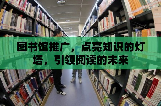 圖書館推廣，點亮知識的燈塔，引領閱讀的未來