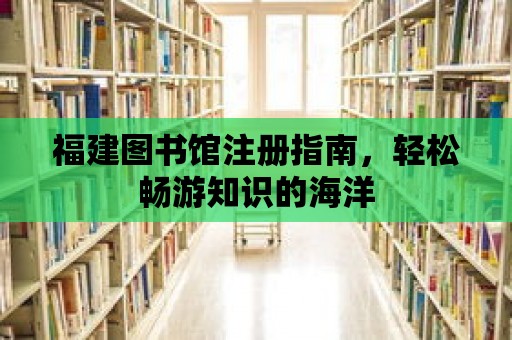 福建圖書館注冊指南，輕松暢游知識的海洋