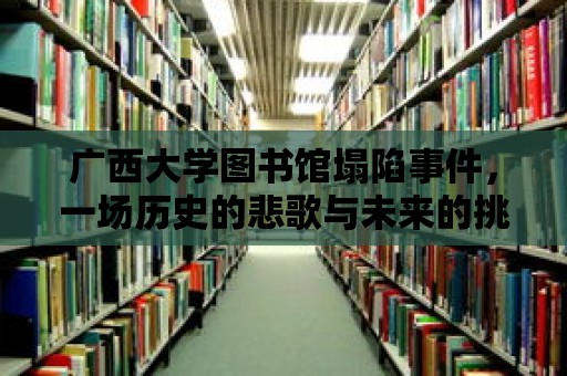 廣西大學圖書館塌陷事件，一場歷史的悲歌與未來的挑戰