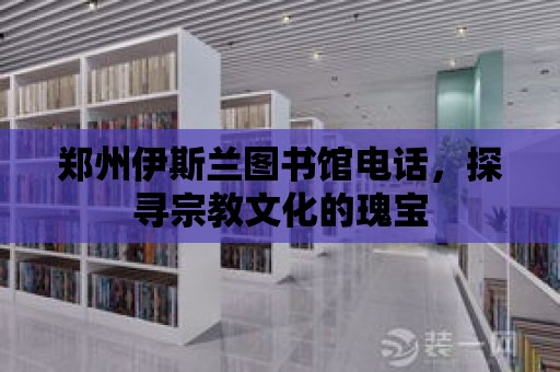 鄭州伊斯蘭圖書館電話，探尋宗教文化的瑰寶