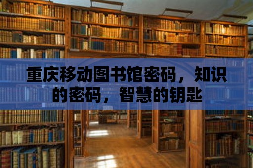 重慶移動圖書館密碼，知識的密碼，智慧的鑰匙