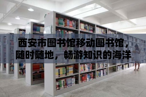 西安市圖書館移動圖書館，隨時隨地，暢游知識的海洋