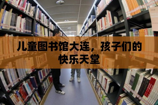 兒童圖書館大連，孩子們的快樂天堂