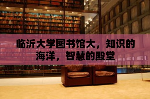 臨沂大學圖書館大，知識的海洋，智慧的殿堂