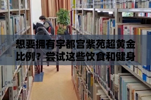 想要擁有宇都宮紫苑超黃金比例？嘗試這些飲食和健身方法！