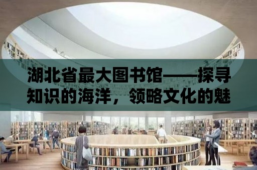 湖北省最大圖書館——探尋知識的海洋，領略文化的魅力