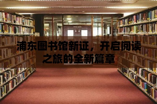 浦東圖書館新證，開啟閱讀之旅的全新篇章