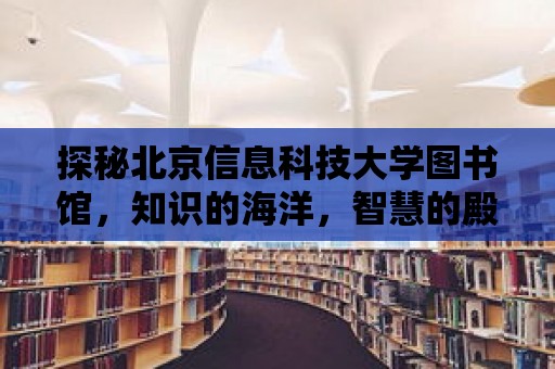 探秘北京信息科技大學(xué)圖書(shū)館，知識(shí)的海洋，智慧的殿堂