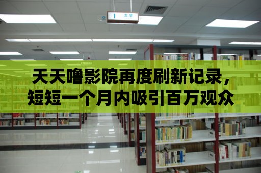 天天嚕影院再度刷新記錄，短短一個月內吸引百萬觀眾！