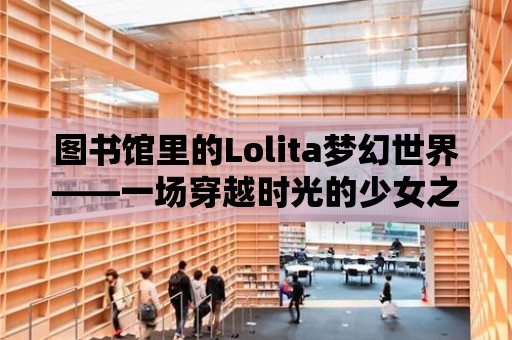 圖書館里的Lolita夢幻世界——一場穿越時光的少女之旅