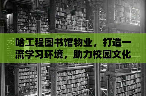 哈工程圖書館物業，打造一流學習環境，助力校園文化繁榮