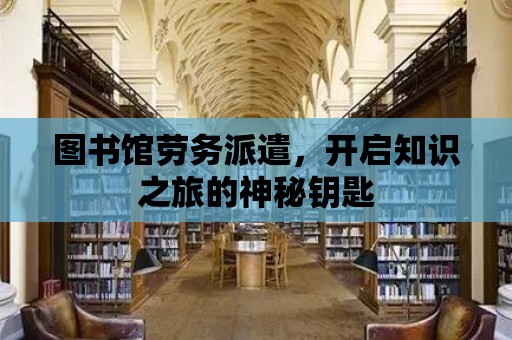 圖書館勞務派遣，開啟知識之旅的神秘鑰匙