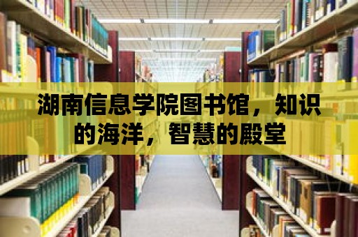 湖南信息學院圖書館，知識的海洋，智慧的殿堂