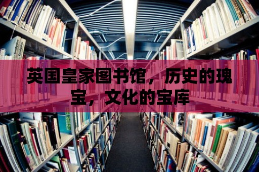 英國皇家圖書館，歷史的瑰寶，文化的寶庫