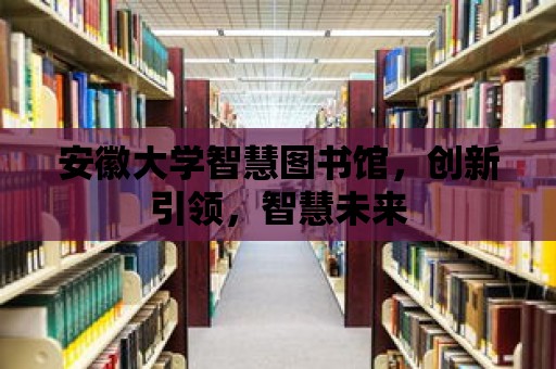 安徽大學智慧圖書館，創新引領，智慧未來