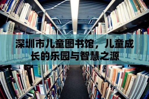 深圳市兒童圖書館，兒童成長的樂園與智慧之源