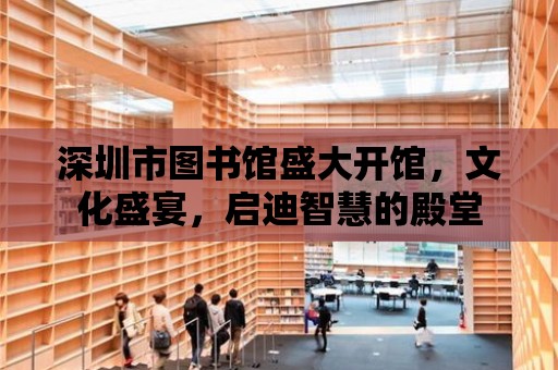 深圳市圖書館盛大開館，文化盛宴，啟迪智慧的殿堂