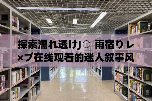 探索濡れ透けJ○ 雨宿りレ×プ在線觀看的迷人敘事風格