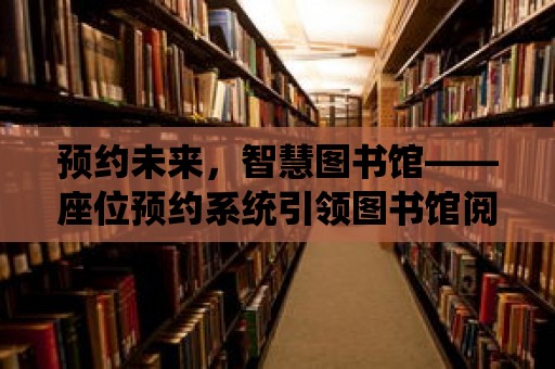 預約未來，智慧圖書館——座位預約系統引領圖書館閱讀新風尚