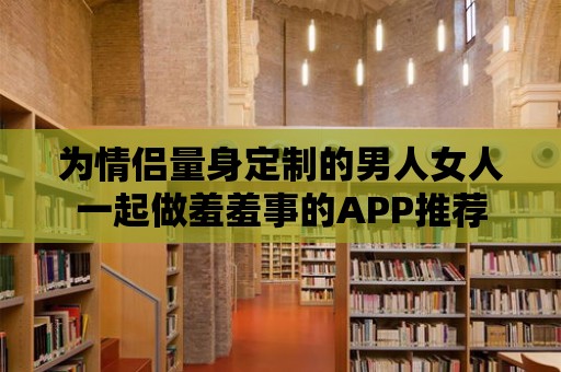 為情侶量身定制的男人女人一起做羞羞事的APP推薦