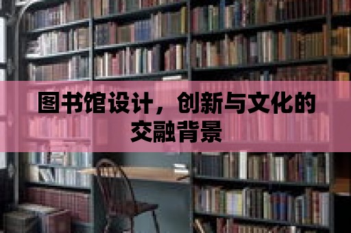 圖書館設計，創新與文化的交融背景