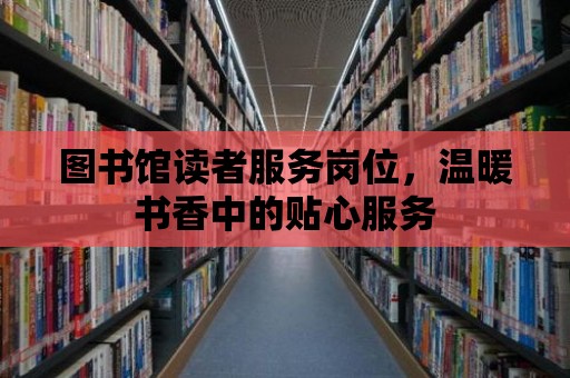 圖書館讀者服務崗位，溫暖書香中的貼心服務