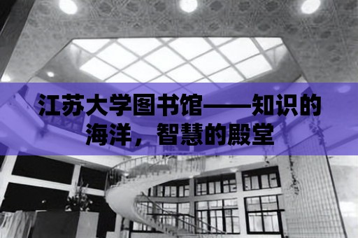 江蘇大學圖書館——知識的海洋，智慧的殿堂