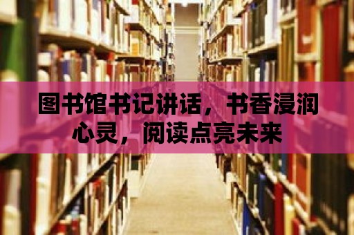 圖書館書記講話，書香浸潤心靈，閱讀點亮未來