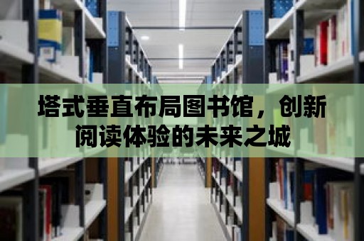 塔式垂直布局圖書館，創新閱讀體驗的未來之城