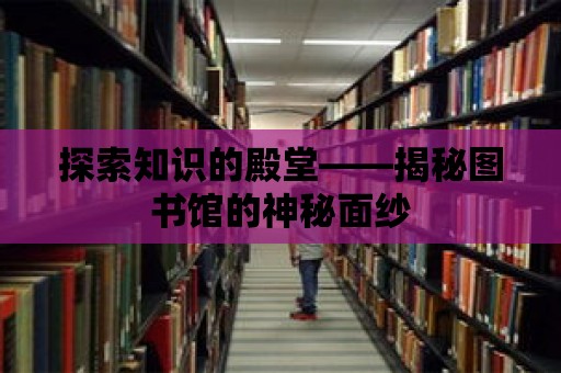 探索知識的殿堂——揭秘圖書館的神秘面紗