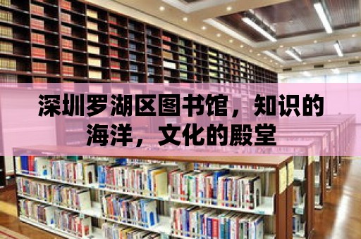 深圳羅湖區圖書館，知識的海洋，文化的殿堂