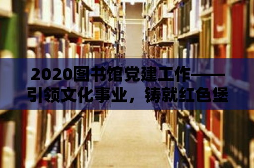 2020圖書館黨建工作——引領文化事業，鑄就紅色堡壘