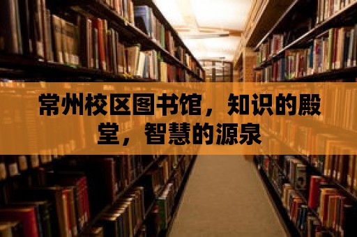 常州校區(qū)圖書館，知識的殿堂，智慧的源泉