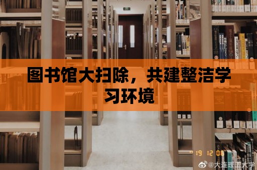 圖書館大掃除，共建整潔學習環境