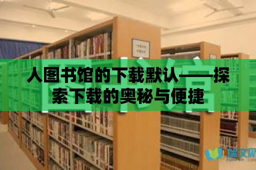 人圖書館的下載默認——探索下載的奧秘與便捷