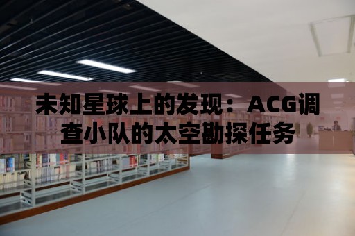 未知星球上的發現：ACG調查小隊的太空勘探任務