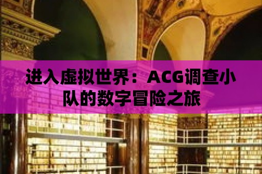 進(jìn)入虛擬世界：ACG調(diào)查小隊的數(shù)字冒險之旅