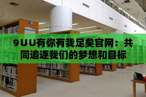 9∪U有你有我足矣官網：共同追逐我們的夢想和目標