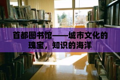 首都圖書館——城市文化的瑰寶，知識的海洋