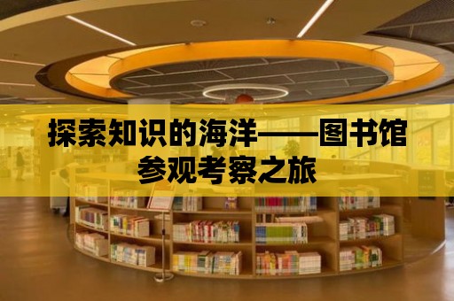 探索知識的海洋——圖書館參觀考察之旅