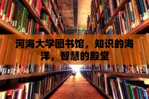 河海大學(xué)圖書(shū)館，知識(shí)的海洋，智慧的殿堂