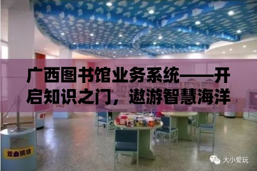 廣西圖書館業務系統——開啟知識之門，遨游智慧海洋