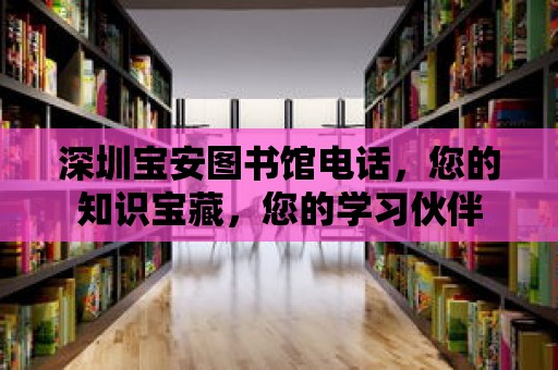 深圳寶安圖書館電話，您的知識(shí)寶藏，您的學(xué)習(xí)伙伴